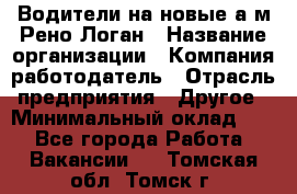 Водители на новые а/м Рено-Логан › Название организации ­ Компания-работодатель › Отрасль предприятия ­ Другое › Минимальный оклад ­ 1 - Все города Работа » Вакансии   . Томская обл.,Томск г.